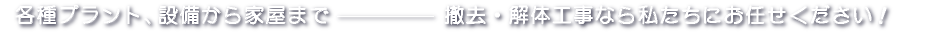 各種プラント、設備から家屋まで、撤去・解体工事なら私たちにお任せください！